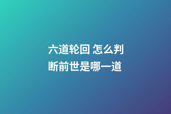 六道轮回 怎么判断前世是哪一道
